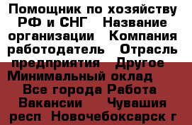 Помощник по хозяйству РФ и СНГ › Название организации ­ Компания-работодатель › Отрасль предприятия ­ Другое › Минимальный оклад ­ 1 - Все города Работа » Вакансии   . Чувашия респ.,Новочебоксарск г.